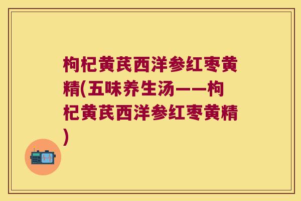 枸杞黄芪西洋参红枣黄精(五味养生汤——枸杞黄芪西洋参红枣黄精)
