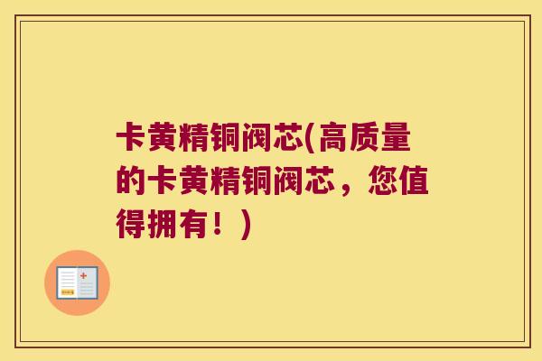 卡黄精铜阀芯(高质量的卡黄精铜阀芯，您值得拥有！)