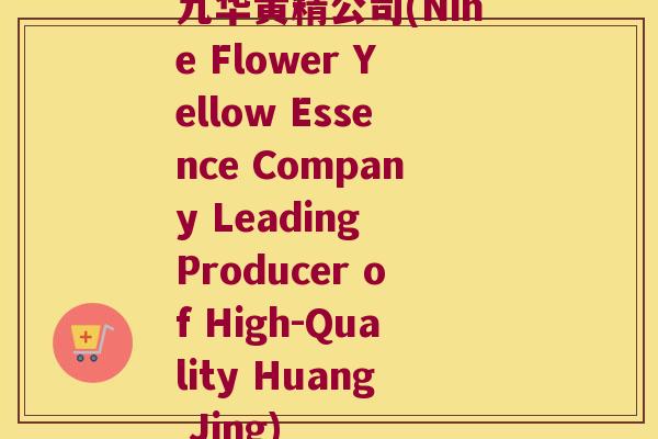 九华黄精公司(Nine Flower Yellow Essence Company Leading Producer of High-Quality Huang Jing)