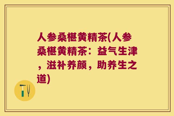 人参桑椹黄精茶(人参桑椹黄精茶：益气生津，滋补养颜，助养生之道)