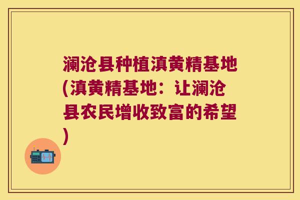 澜沧县种植滇黄精基地(滇黄精基地：让澜沧县农民增收致富的希望)
