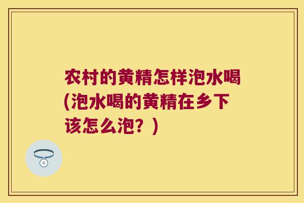 农村的黄精怎样泡水喝(泡水喝的黄精在乡下该怎么泡？)