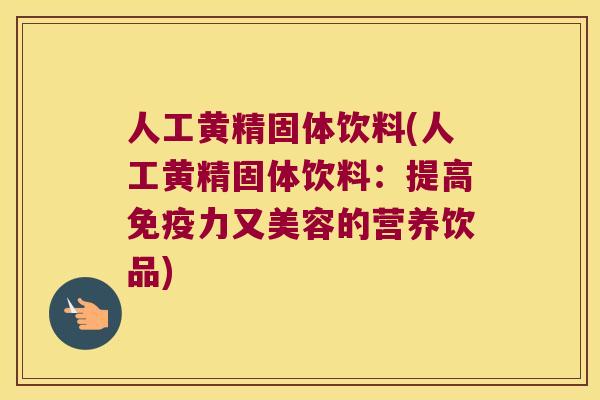 人工黄精固体饮料(人工黄精固体饮料：提高力又美容的营养饮品)