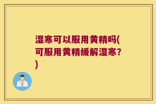 湿寒可以服用黄精吗(可服用黄精缓解湿寒?) 湿寒可以服用黄精吗(可服用黄精缓解湿寒?)