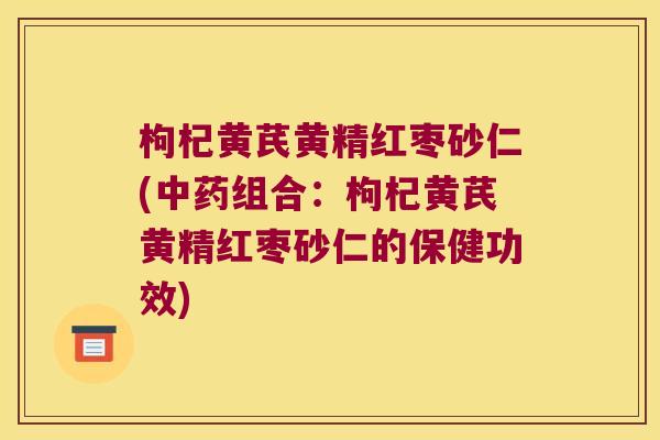 枸杞黄芪黄精红枣砂仁(组合:枸杞黄芪黄精红枣砂仁的保健功效) 枸杞黄芪黄精红枣砂仁(组合:枸杞黄芪黄精红枣砂仁的保健功效)