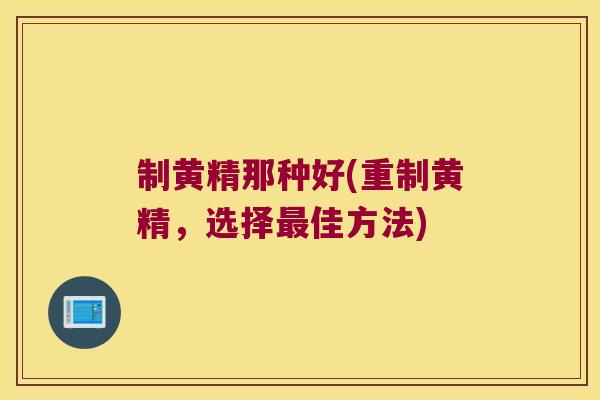 制黄精那种好(重制黄精,选择佳方法) 制黄精那种好(重制黄精,选择佳方法)