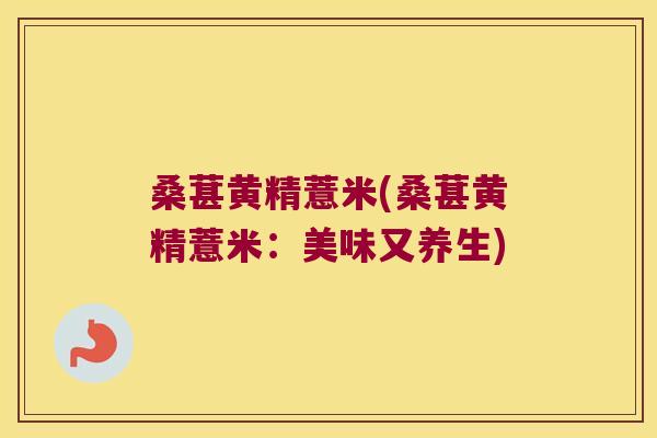 桑葚黄精薏米(桑葚黄精薏米:美味又养生) 桑葚黄精薏米(桑葚黄精薏米:美味又养生)