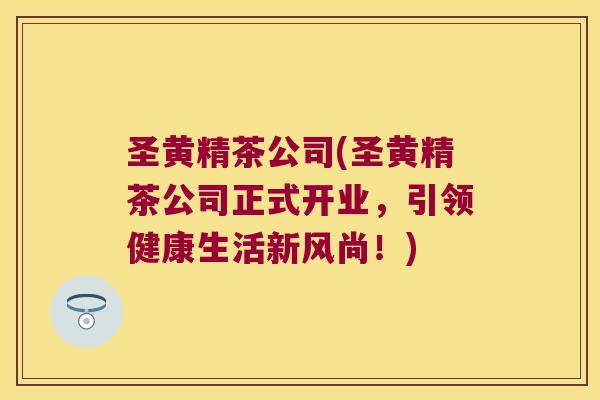 圣黄精茶公司(圣黄精茶公司正式开业，引领健康生活新风尚！)