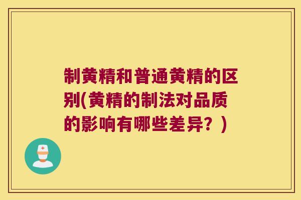 制黄精和普通黄精的区别(黄精的制法对品质的影响有哪些差异？)