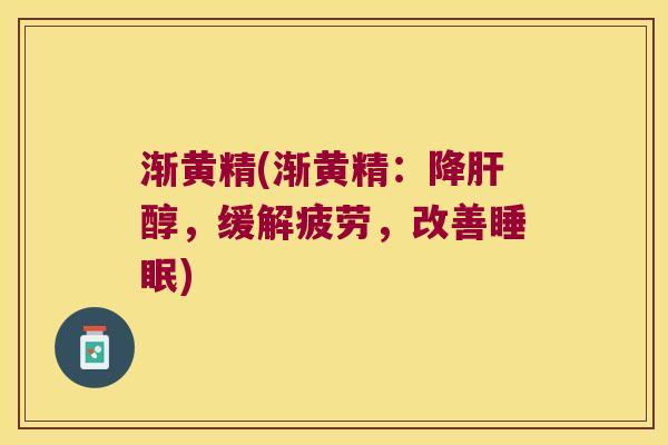 渐黄精(渐黄精：降醇，缓解疲劳，改善)