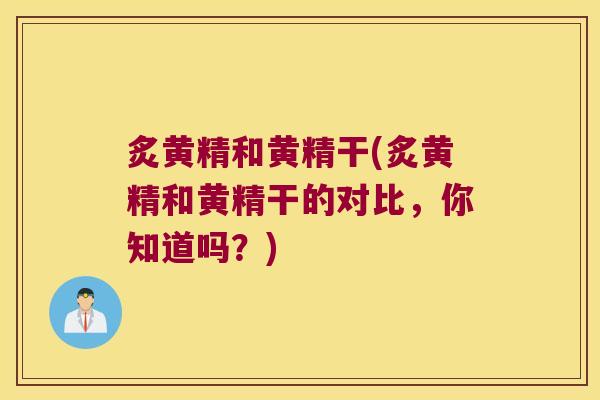 炙黄精和黄精干(炙黄精和黄精干的对比，你知道吗？)