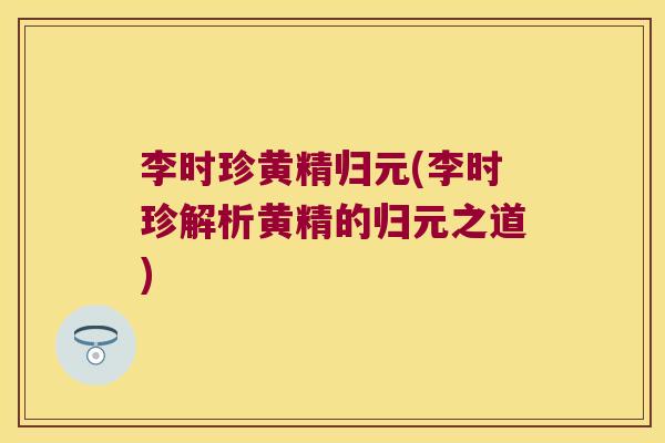 李时珍黄精归元(李时珍解析黄精的归元之道) 李时珍黄精归元(李时珍解析黄精的归元之道)