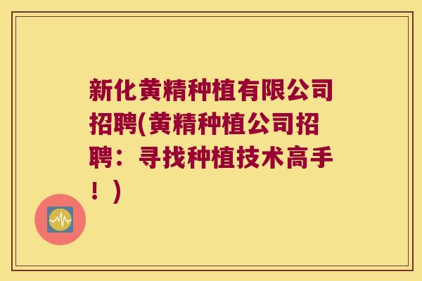 新化黄精种植有限公司招聘(黄精种植公司招聘：寻找种植技术高手！)