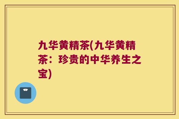 九华黄精茶(九华黄精茶:珍贵的中华养生之宝) 九华黄精茶(九华黄精茶:珍贵的中华养生之宝)