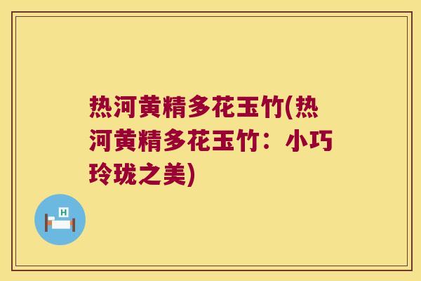 热河黄精多花玉竹(热河黄精多花玉竹:小巧玲珑之美) 热河黄精多花玉竹(热河黄精多花玉竹:小巧玲珑之美)