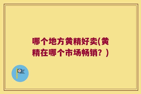 哪个地方黄精好卖(黄精在哪个市场畅销？)