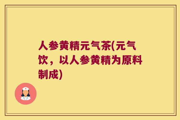 人参黄精元气茶(元气饮，以人参黄精为原料制成)