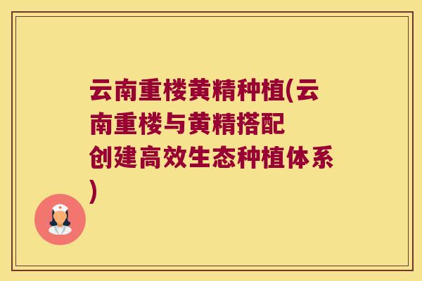 云南重楼黄精种植(云南重楼与黄精搭配 创建高效生态种植体系) 云南重楼黄精种植(云南重楼与黄精搭配 创建高效生态种植体系)