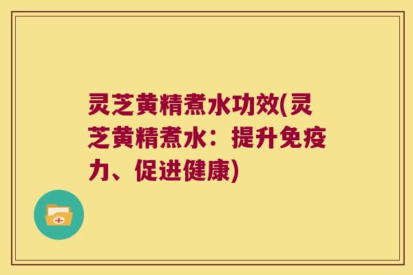 灵芝黄精煮水功效(灵芝黄精煮水:提升力、促进健康) 灵芝黄精煮水功效(灵芝黄精煮水:提升力、促进健康)