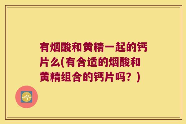 有烟酸和黄精一起的钙片么(有合适的烟酸和黄精组合的钙片吗？)