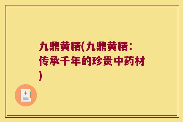 九鼎黄精(九鼎黄精：传承千年的珍贵材)