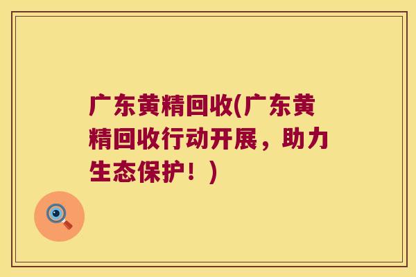 广东黄精回收(广东黄精回收行动开展,助力生态保护!) 广东黄精回收(广东黄精回收行动开展,助力生态保护!)