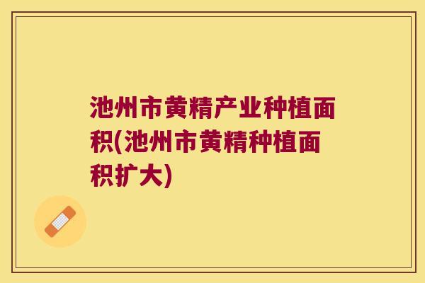 池州市黄精产业种植面积(池州市黄精种植面积扩大) 池州市黄精产业种植面积(池州市黄精种植面积扩大)