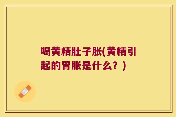 喝黄精肚子胀(黄精引起的胃胀是什么?) 喝黄精肚子胀(黄精引起的胃胀是什么?)