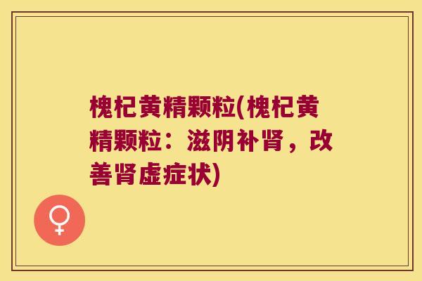 槐杞黄精颗粒(槐杞黄精颗粒:滋阴补,改善虚症状) 槐杞黄精颗粒(槐杞黄精颗粒:滋阴补,改善虚症状)