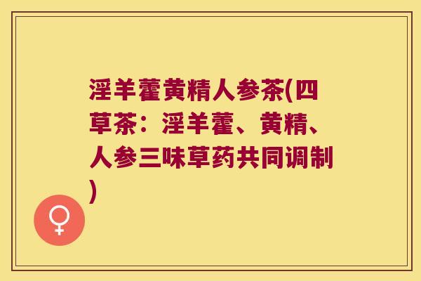 淫羊藿黄精人参茶(四草茶:淫羊藿、黄精、人参三味草药共同调制) 淫羊藿黄精人参茶(四草茶:淫羊藿、黄精、人参三味草药共同调制)