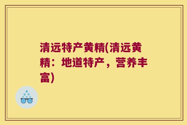 清远特产黄精(清远黄精：地道特产，营养丰富)