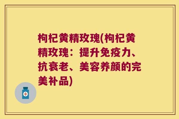 枸杞黄精玫瑰(枸杞黄精玫瑰:提升力、抗、美容养颜的完美补品) 枸杞黄精玫瑰(枸杞黄精玫瑰:提升力、抗、美容养颜的完美补品)