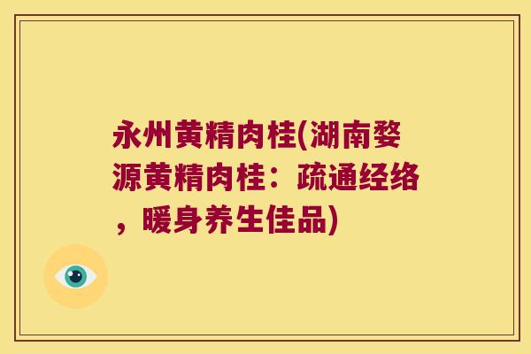 永州黄精肉桂(湖南婺源黄精肉桂:疏通经络,暖身养生佳品) 永州黄精肉桂(湖南婺源黄精肉桂:疏通经络,暖身养生佳品)