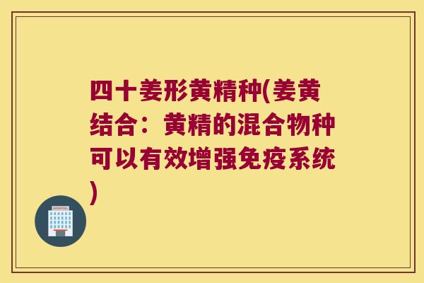 四十姜形黄精种(姜黄结合:黄精的混合物种可以有效增强系统) 四十姜形黄精种(姜黄结合:黄精的混合物种可以有效增强系统)