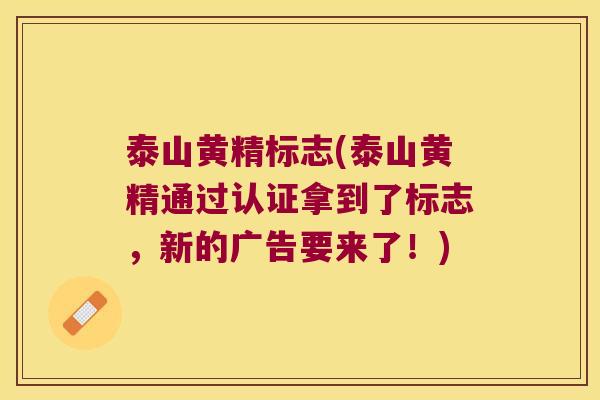 泰山黄精标志(泰山黄精通过认证拿到了标志，新的广告要来了！)