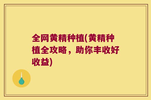 全网黄精种植(黄精种植全攻略，助你丰收好收益)