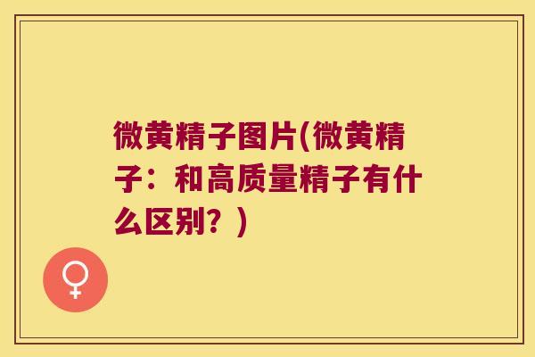 微黄精子图片(微黄精子：和高质量精子有什么区别？)