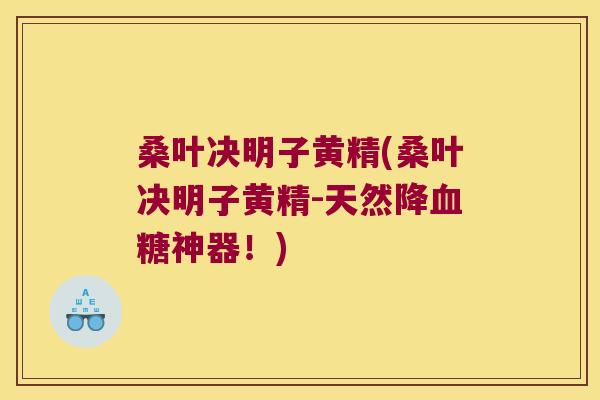 桑叶决明子黄精(桑叶决明子黄精-天然降神器!) 桑叶决明子黄精(桑叶决明子黄精-天然降神器!)