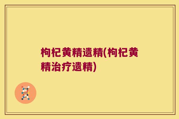枸杞黄精遗精(枸杞黄精遗精)