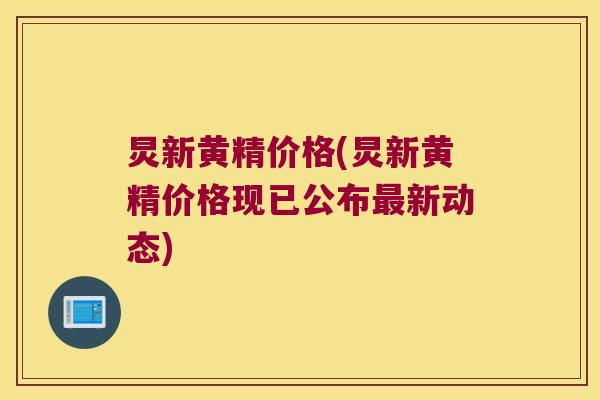 炅新黄精价格(炅新黄精价格现已公布新动态)