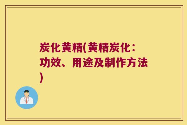 炭化黄精(黄精炭化：功效、用途及制作方法)