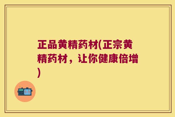 正品黄精药材(正宗黄精药材，让你健康倍增)