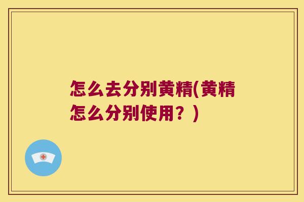 怎么去分别黄精(黄精怎么分别使用?) 怎么去分别黄精(黄精怎么分别使用?)