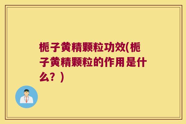 栀子黄精颗粒功效(栀子黄精颗粒的作用是什么？)