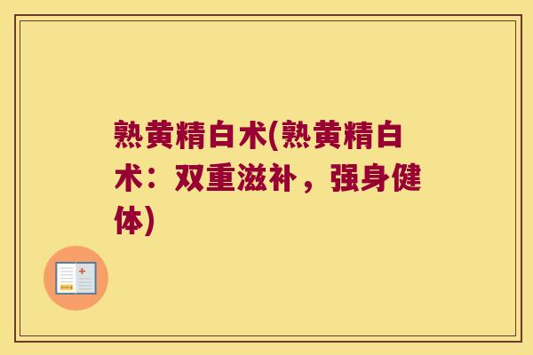 熟黄精白术(熟黄精白术:双重滋补,强身健体) 熟黄精白术(熟黄精白术:双重滋补,强身健体)