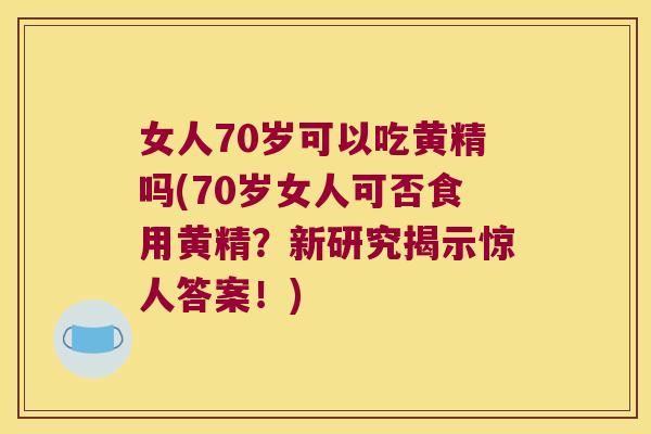 女人70岁可以吃黄精吗(70岁女人可否食用黄精？新研究揭示惊人答案！)