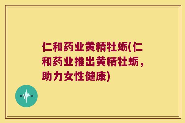 仁和药业黄精牡蛎(仁和药业推出黄精牡蛎，助力女性健康)