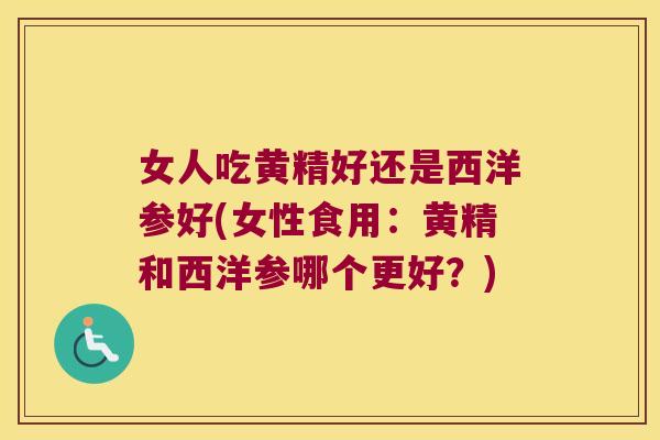 女人吃黄精好还是西洋参好(女性食用：黄精和西洋参哪个更好？)