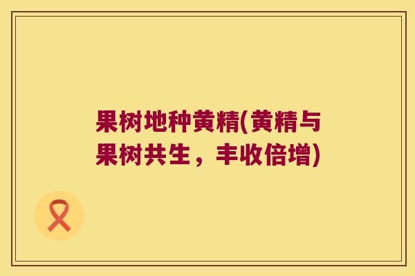 果树地种黄精(黄精与果树共生,丰收倍增) 果树地种黄精(黄精与果树共生,丰收倍增)
