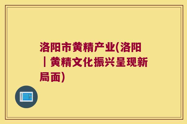 洛阳市黄精产业(洛阳｜黄精文化振兴呈现新局面)